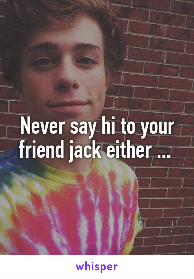 Never say hi to your friend jack either ... 