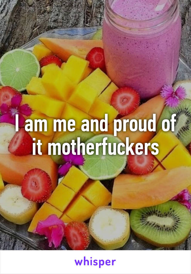 I am me and proud of it motherfuckers