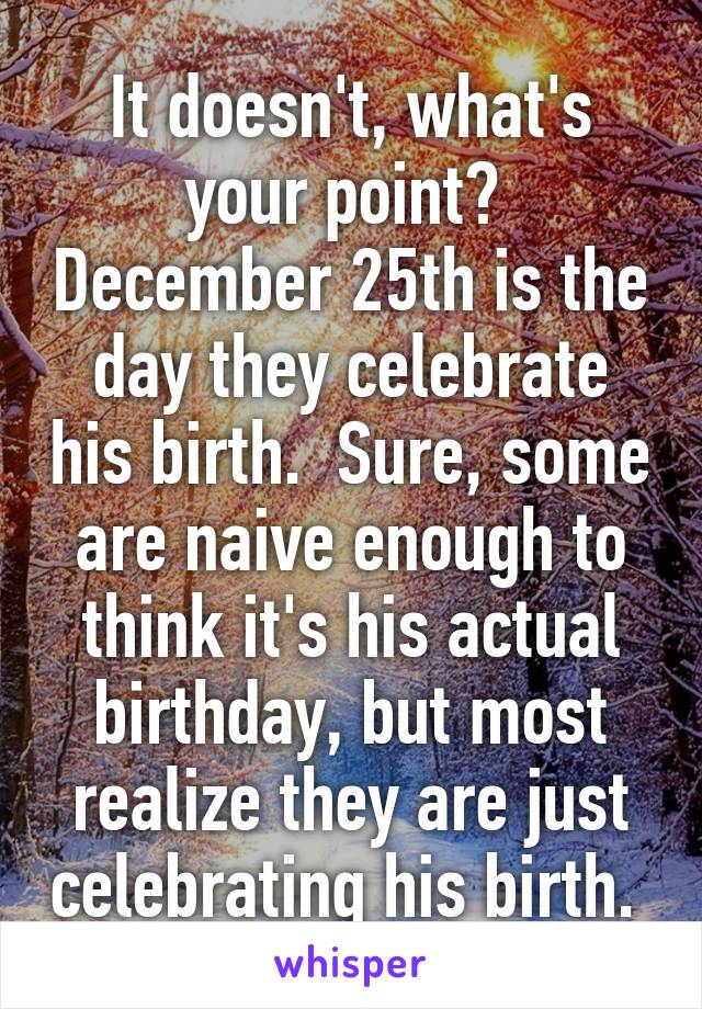 It doesn't, what's your point?  December 25th is the day they celebrate his birth.  Sure, some are naive enough to think it's his actual birthday, but most realize they are just celebrating his birth. 