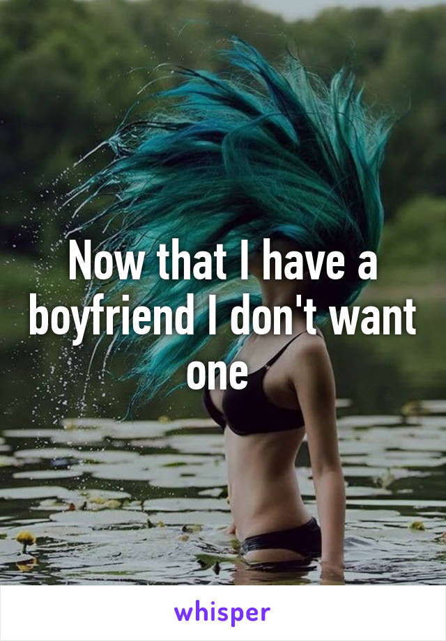 Now that I have a boyfriend I don't want one 