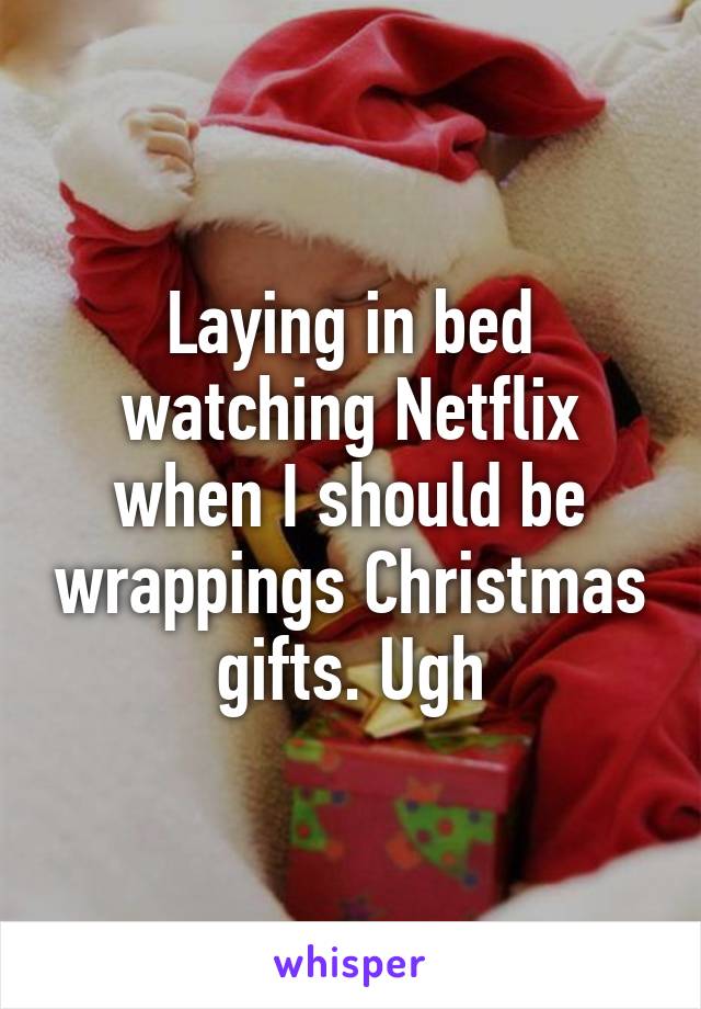 Laying in bed watching Netflix when I should be wrappings Christmas gifts. Ugh
