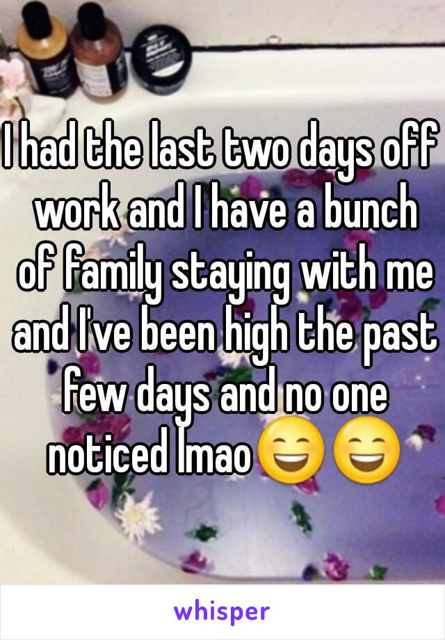 I had the last two days off work and I have a bunch of family staying with me and I've been high the past few days and no one noticed lmao😄😄