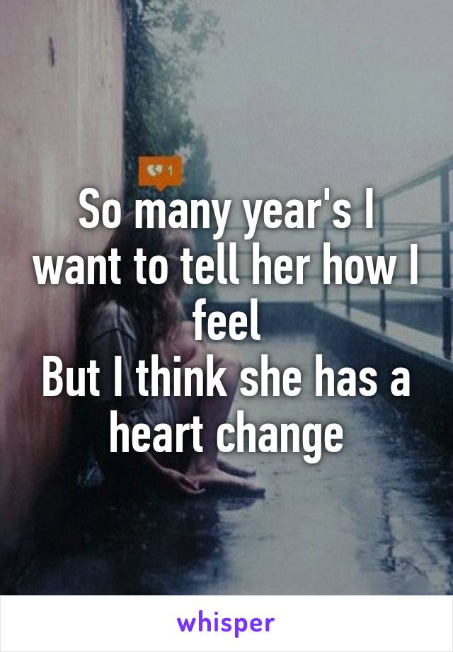So many year's I want to tell her how I feel
But I think she has a heart change