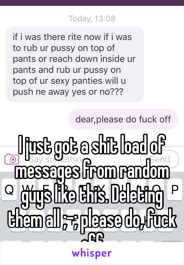 I just got a shit load of messages from random guys like this. Deleting them all ;-; please do, fuck off 