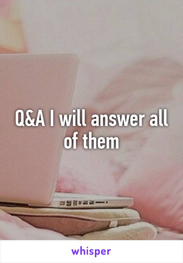 Q&A I will answer all of them