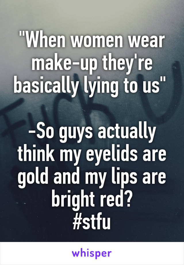 "When women wear make-up they're basically lying to us" 

-So guys actually think my eyelids are gold and my lips are bright red?
#stfu