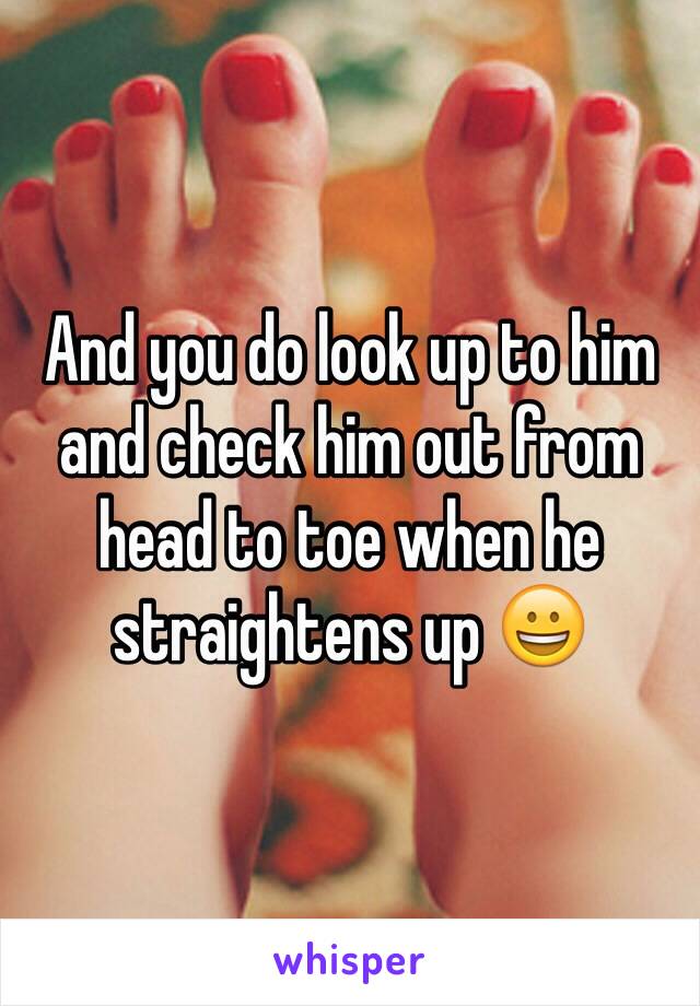 And you do look up to him and check him out from head to toe when he straightens up 😀