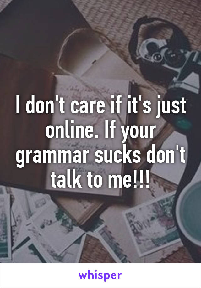 I don't care if it's just online. If your grammar sucks don't talk to me!!!