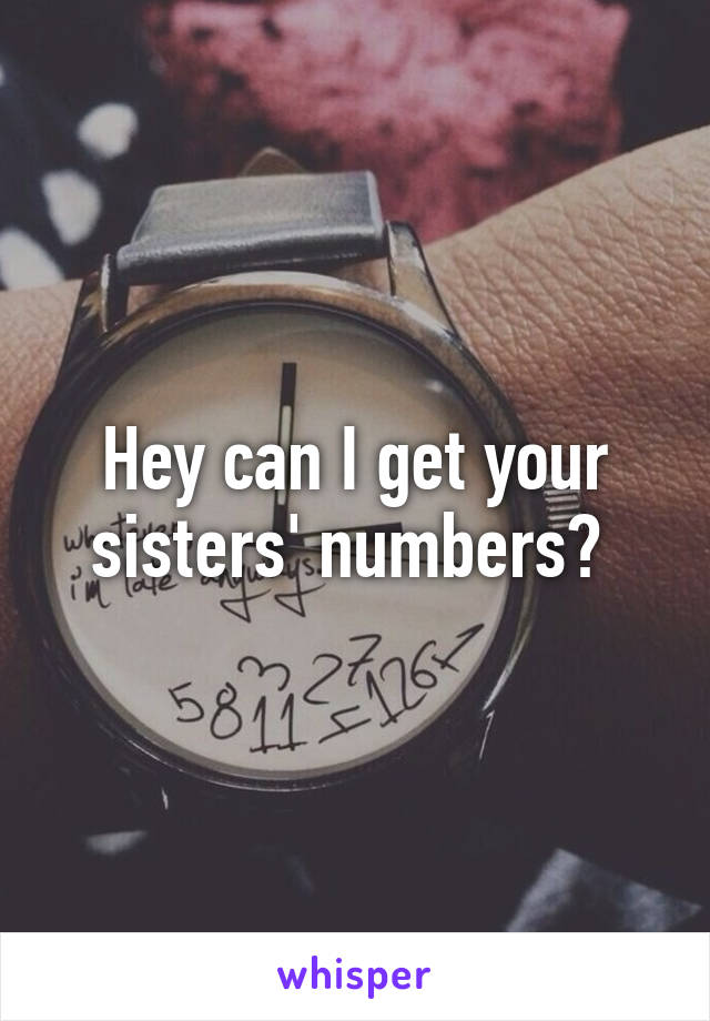 Hey can I get your sisters' numbers? 