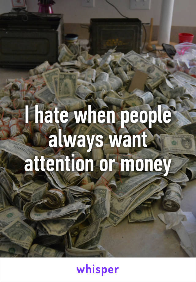 I hate when people always want attention or money