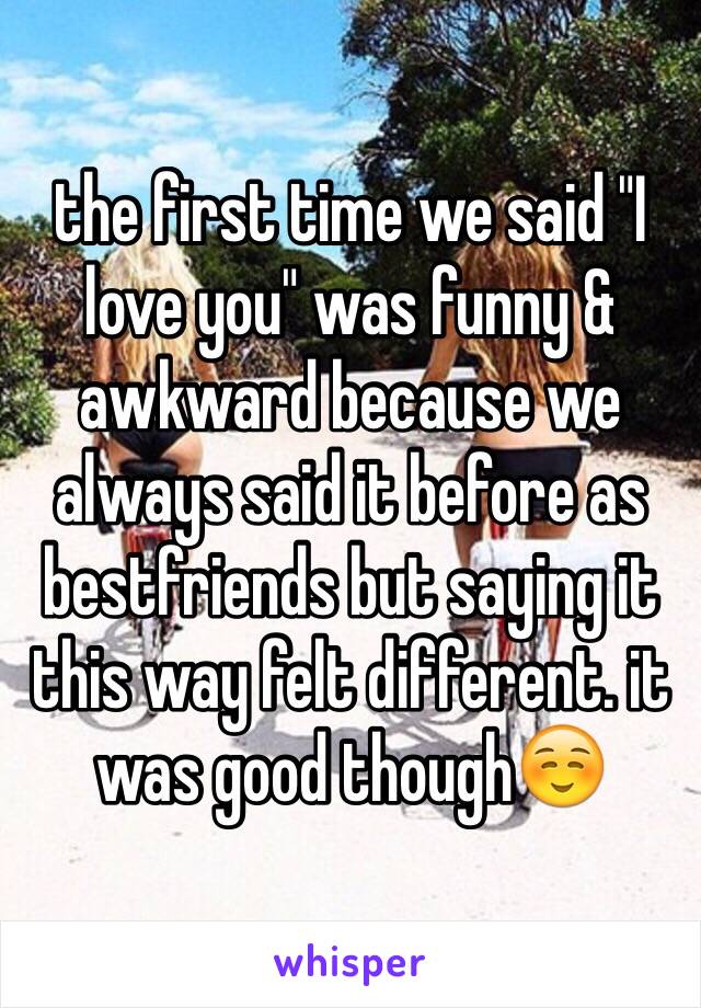 the first time we said "I love you" was funny & awkward because we always said it before as bestfriends but saying it this way felt different. it was good though☺️