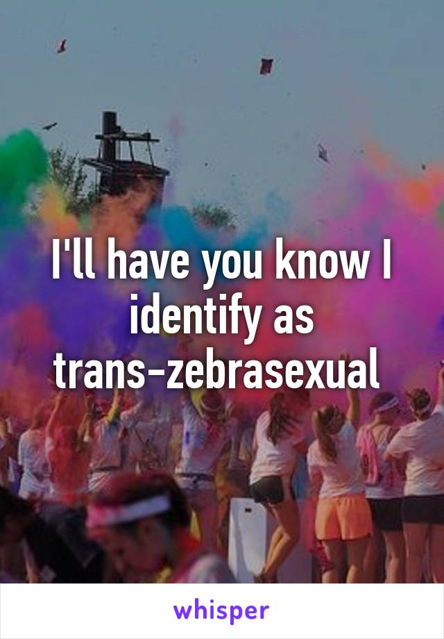 I'll have you know I identify as trans-zebrasexual 