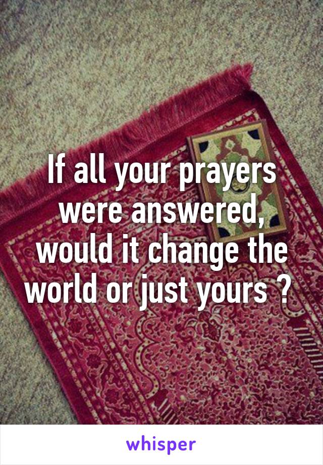 If all your prayers were answered, would it change the world or just yours ? 