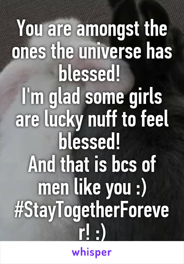 You are amongst the ones the universe has blessed! 
I'm glad some girls are lucky nuff to feel blessed! 
And that is bcs of men like you :)
#StayTogetherForever! :)