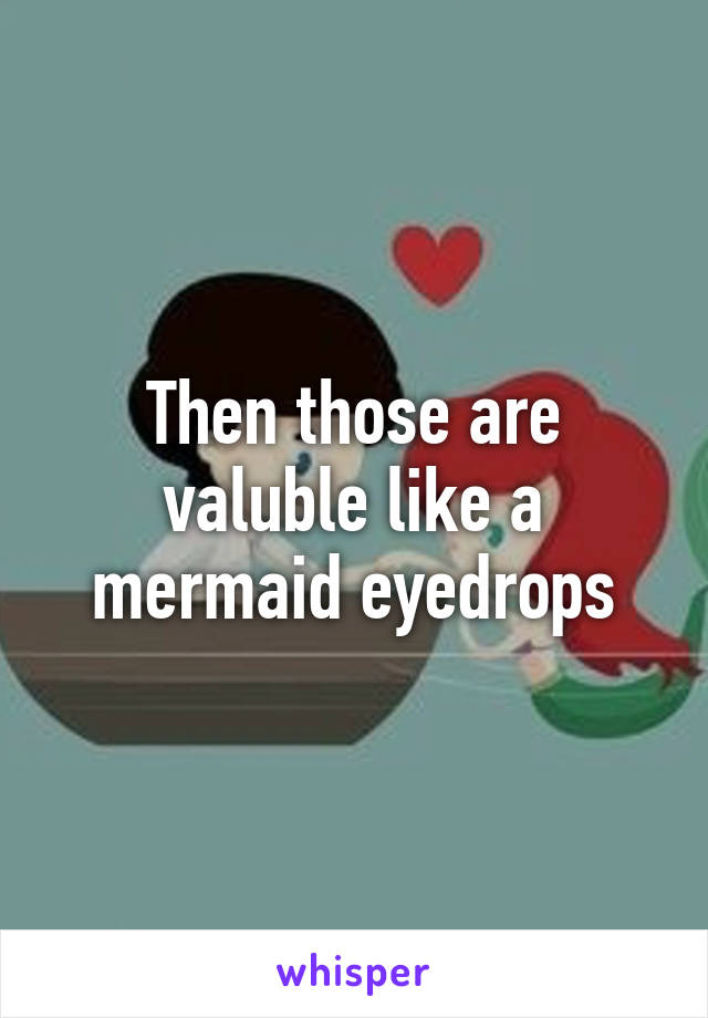 Then those are valuble like a mermaid eyedrops