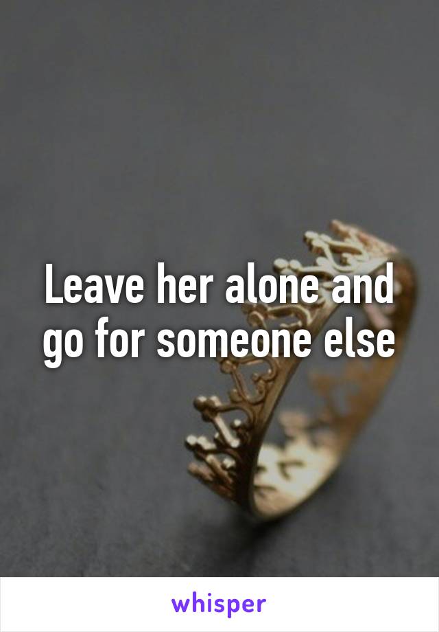 Leave her alone and go for someone else