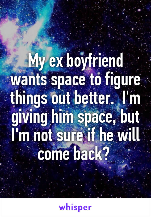 My ex boyfriend wants space to figure things out better.  I'm giving him space, but I'm not sure if he will come back? 