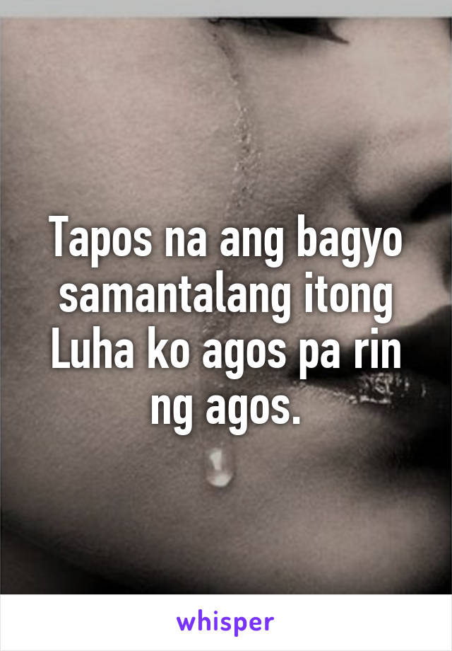 Tapos na ang bagyo samantalang itong Luha ko agos pa rin ng agos.