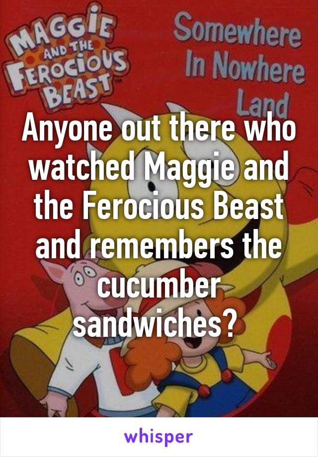 Anyone out there who watched Maggie and the Ferocious Beast and remembers the cucumber sandwiches? 