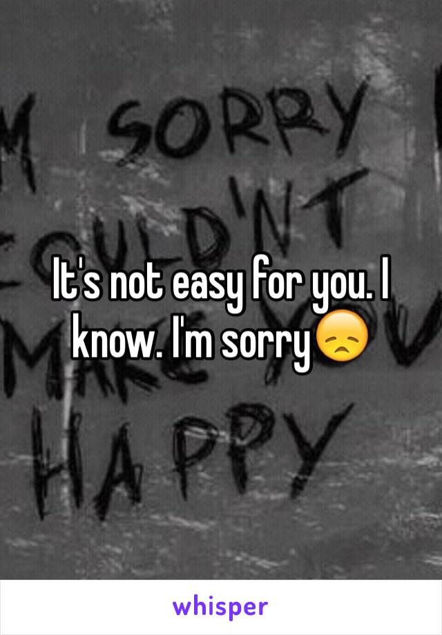 It's not easy for you. I know. I'm sorry😞
