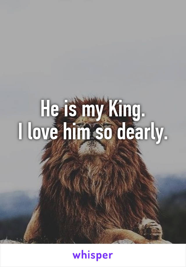 He is my King.
I love him so dearly. 