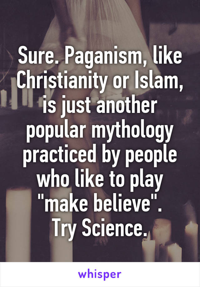 Sure. Paganism, like Christianity or Islam, is just another popular mythology practiced by people who like to play "make believe".
Try Science.