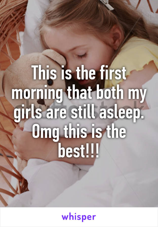 This is the first morning that both my girls are still asleep. Omg this is the best!!!