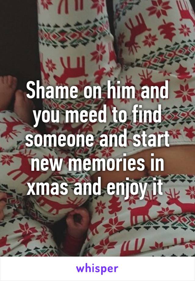 Shame on him and you meed to find someone and start new memories in xmas and enjoy it 