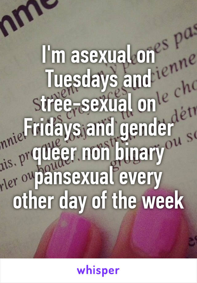 I'm asexual on Tuesdays and tree-sexual on Fridays and gender queer non binary pansexual every other day of the week 