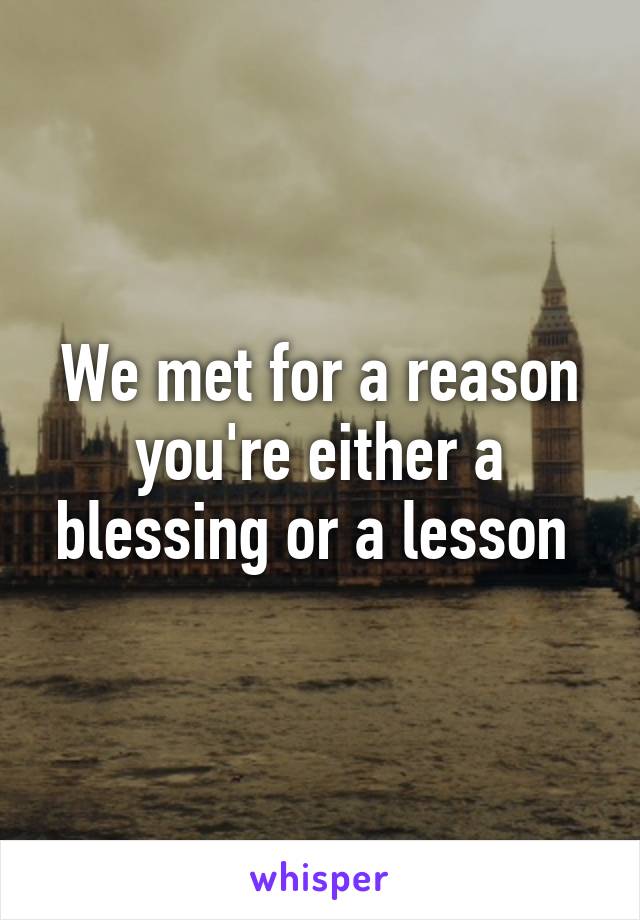 We met for a reason you're either a blessing or a lesson 