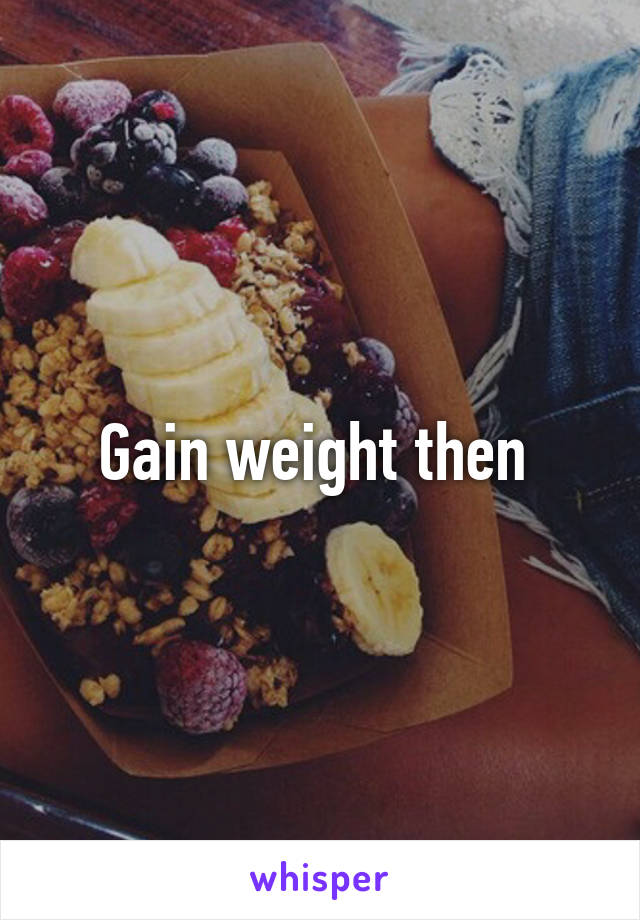 Gain weight then 