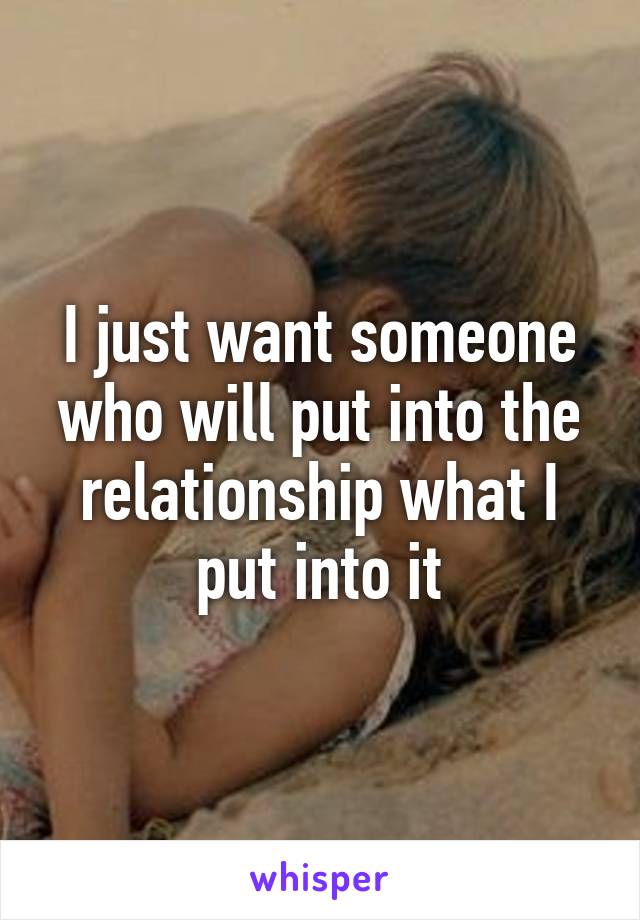 I just want someone who will put into the relationship what I put into it