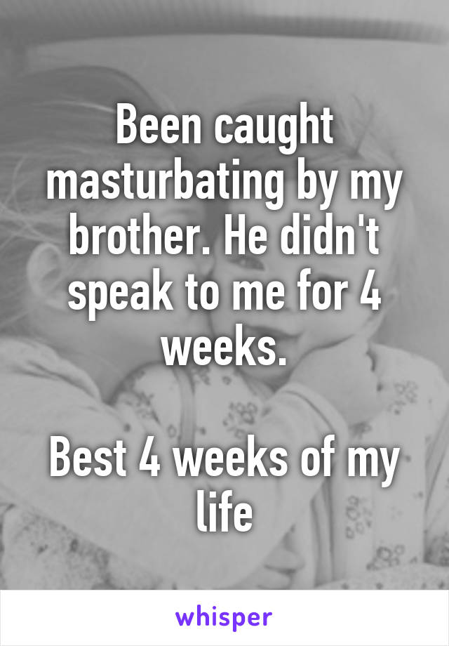 Been caught masturbating by my brother. He didn't speak to me for 4 weeks.

Best 4 weeks of my life