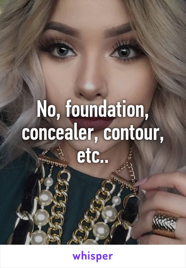 No, foundation, concealer, contour, etc..