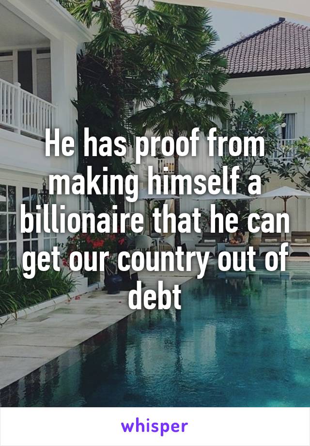 He has proof from making himself a billionaire that he can get our country out of debt