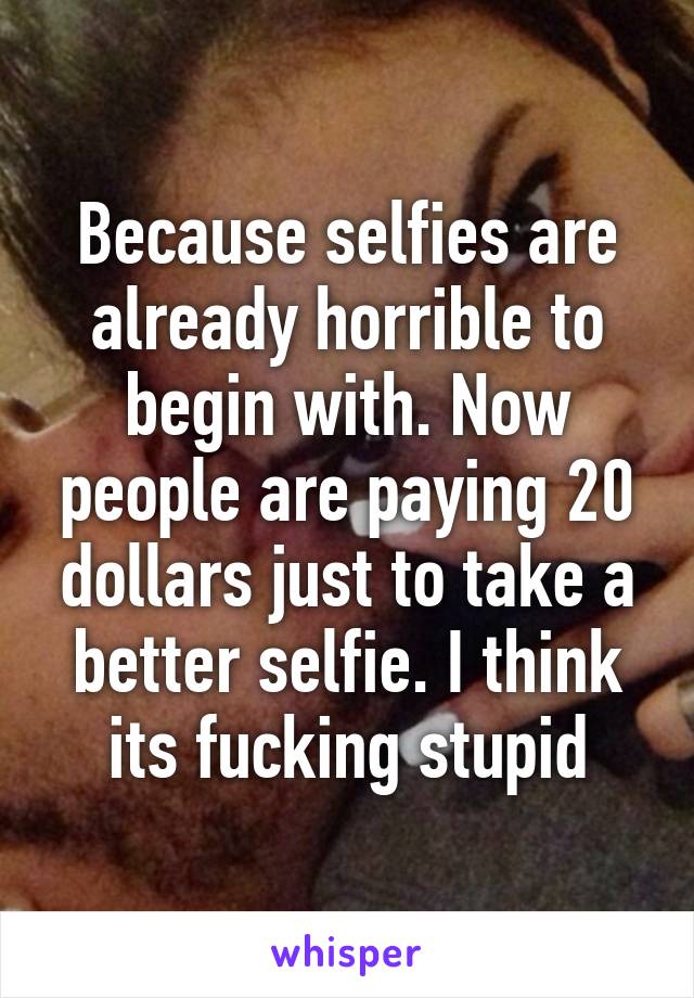 Because selfies are already horrible to begin with. Now people are paying 20 dollars just to take a better selfie. I think its fucking stupid