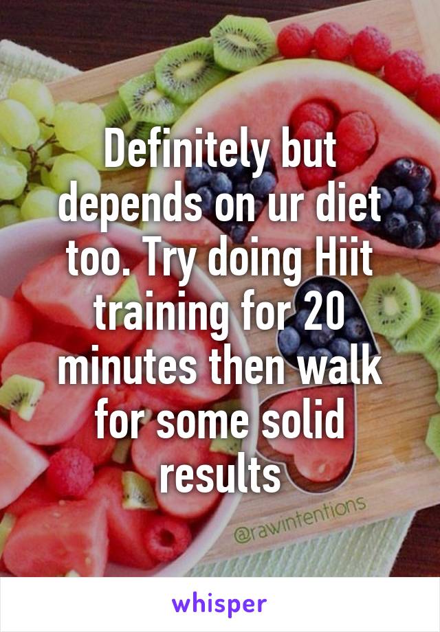 Definitely but depends on ur diet too. Try doing Hiit training for 20 minutes then walk for some solid results