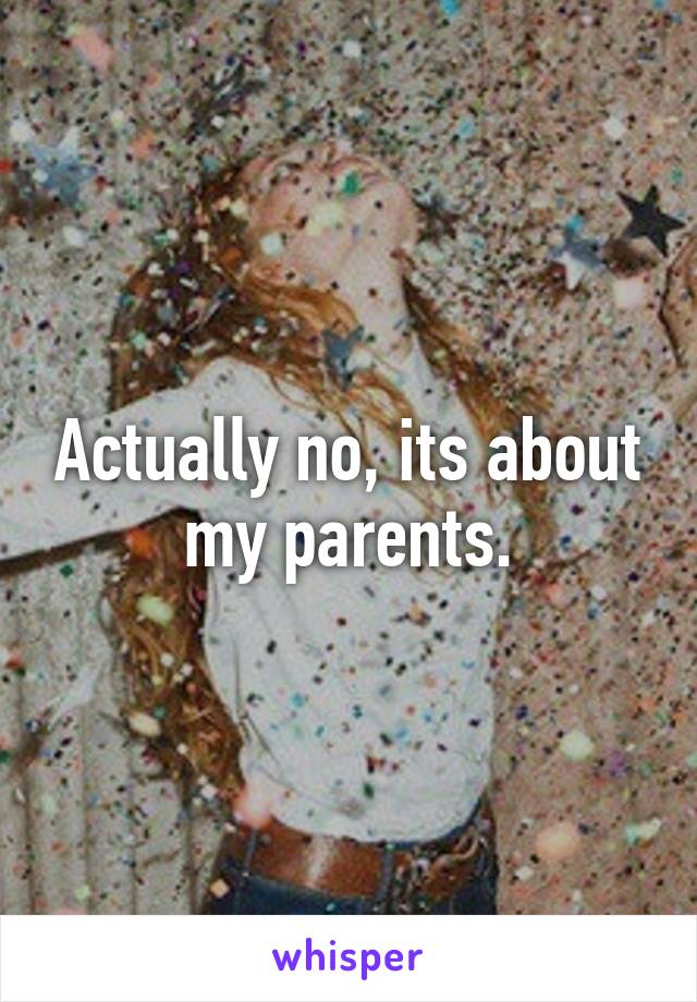 Actually no, its about my parents.