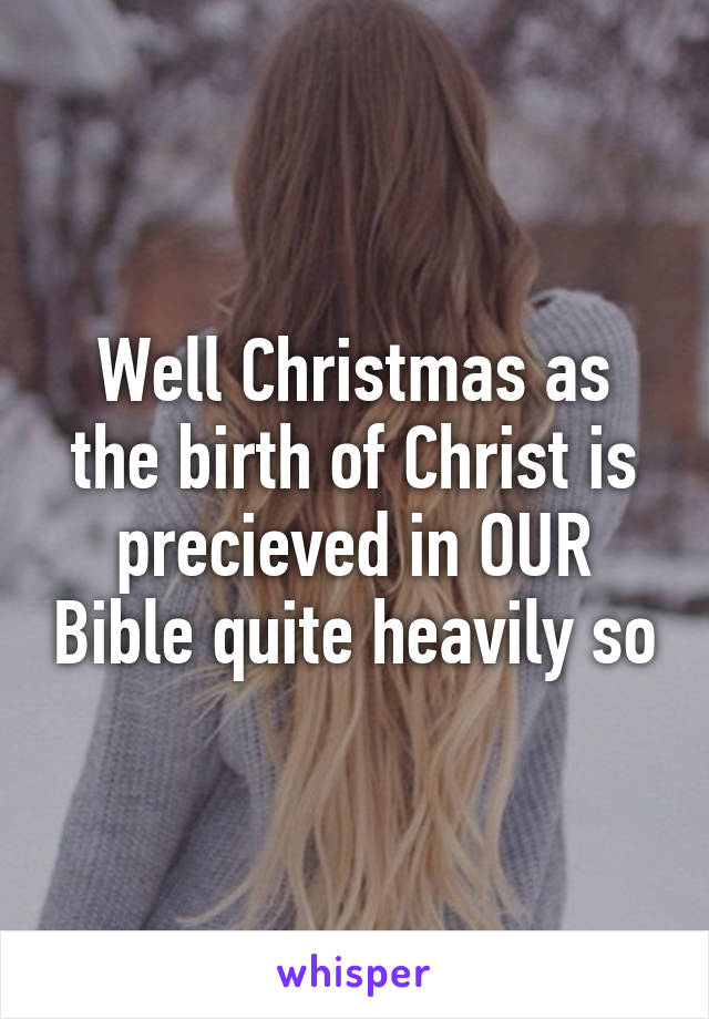 Well Christmas as the birth of Christ is precieved in OUR Bible quite heavily so