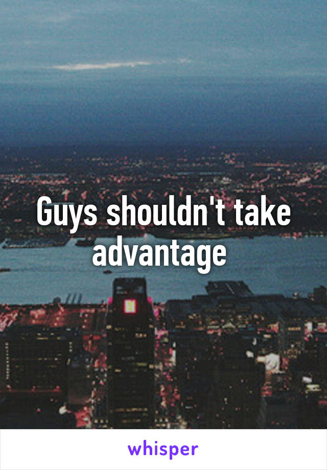 Guys shouldn't take advantage 