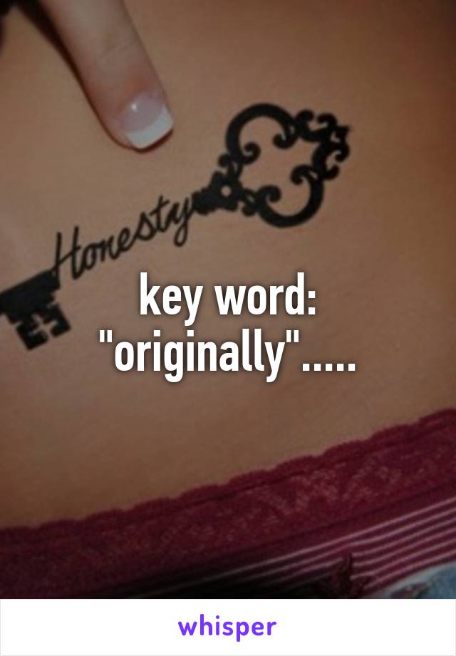 key word: "originally".....