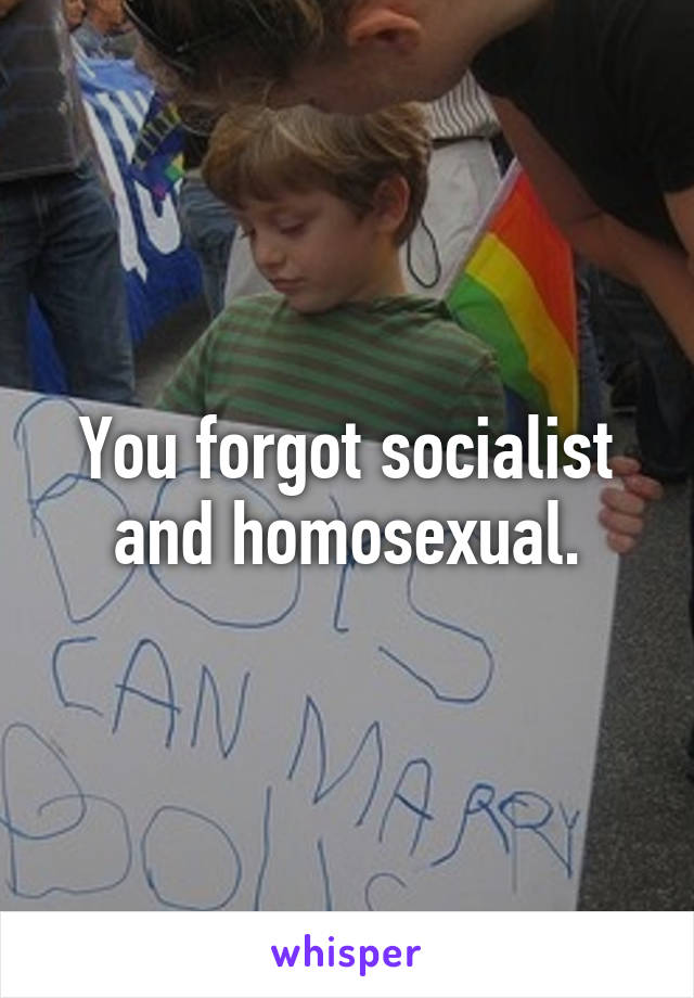 You forgot socialist and homosexual.