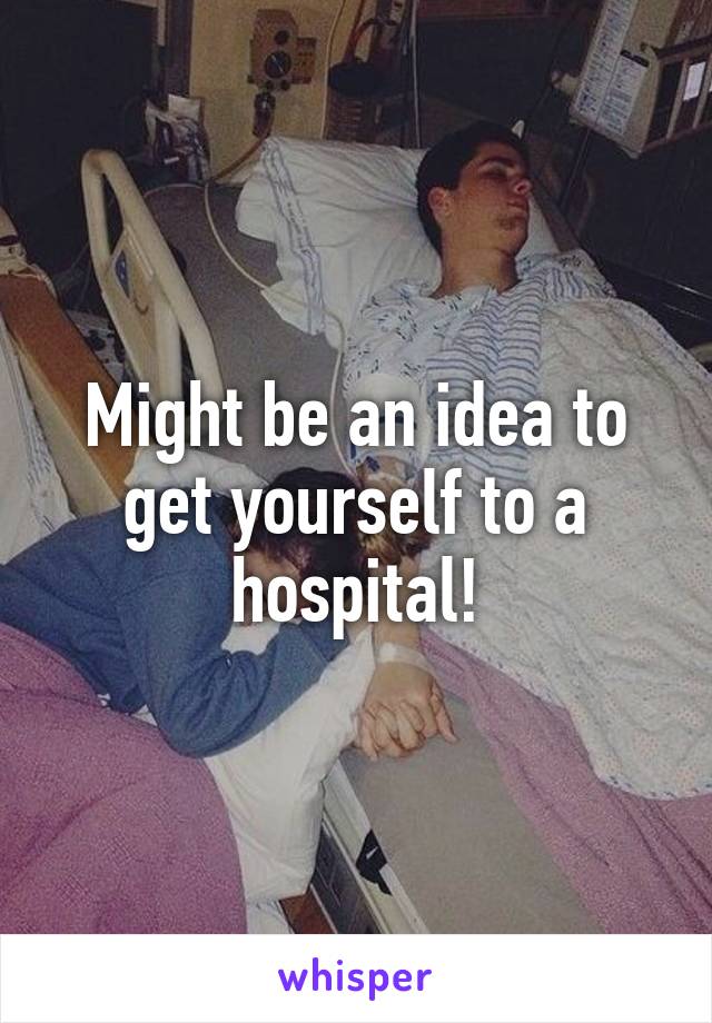 Might be an idea to get yourself to a hospital!