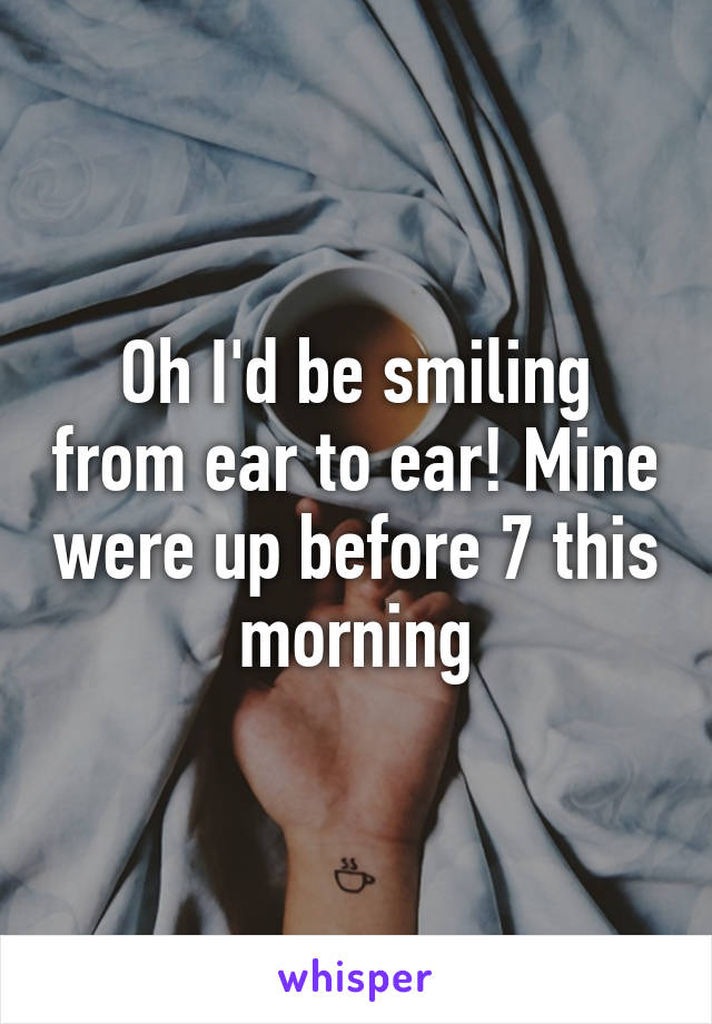 Oh I'd be smiling from ear to ear! Mine were up before 7 this morning