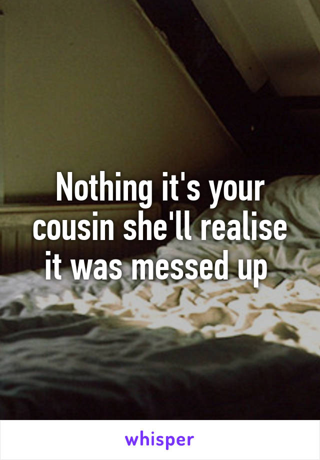 Nothing it's your cousin she'll realise it was messed up 