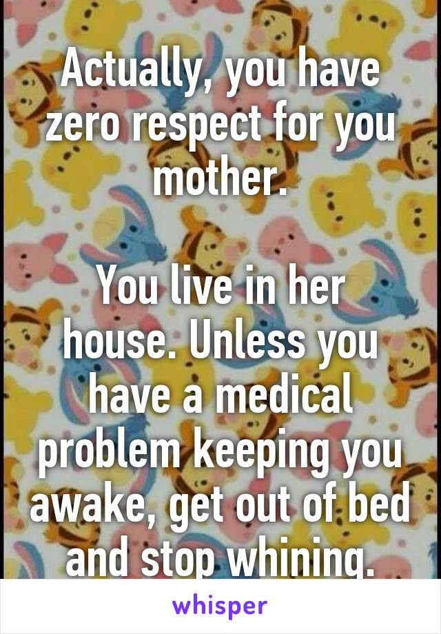 Actually, you have zero respect for you mother.

You live in her house. Unless you have a medical problem keeping you awake, get out of bed and stop whining.