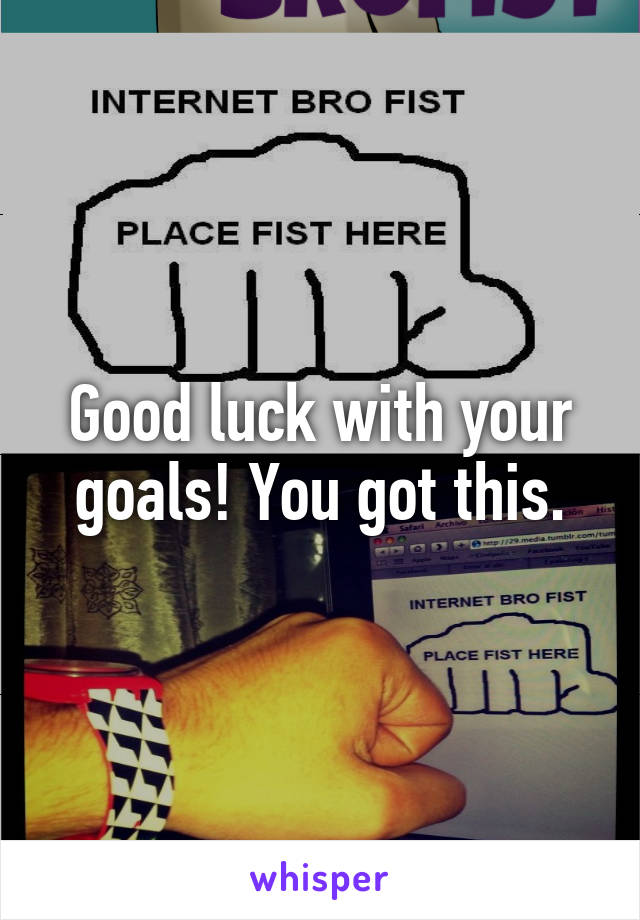 Good luck with your goals! You got this.