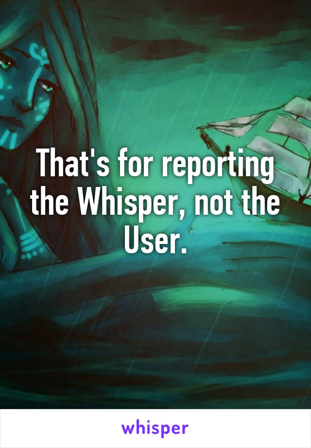 That's for reporting the Whisper, not the User.
