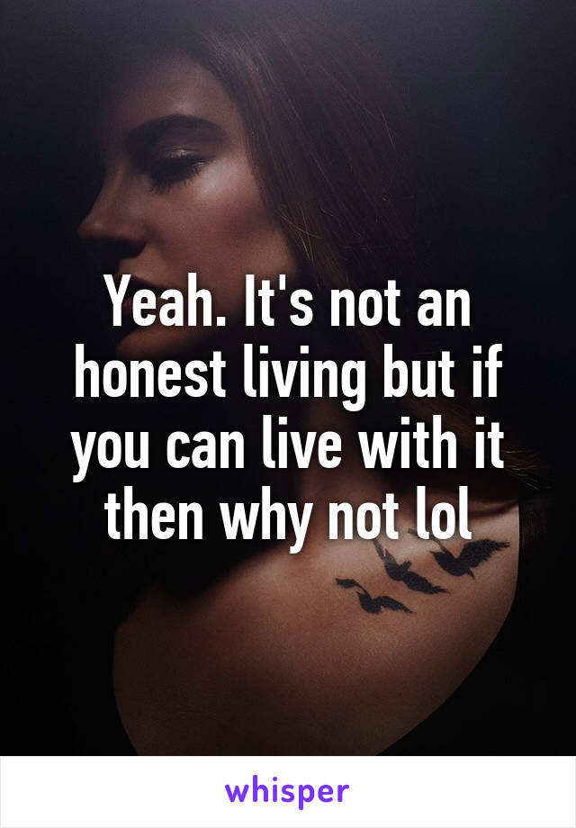 Yeah. It's not an honest living but if you can live with it then why not lol