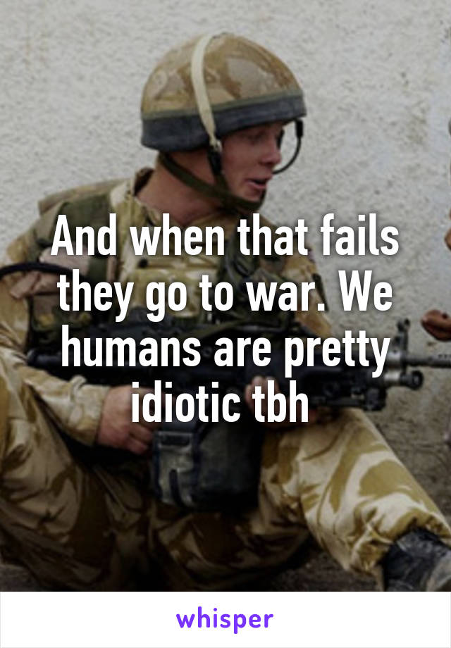 And when that fails they go to war. We humans are pretty idiotic tbh 